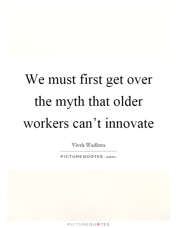 We must first get over the myth that older workers can't innovate Picture Quote #1