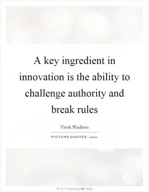 A key ingredient in innovation is the ability to challenge authority and break rules Picture Quote #1