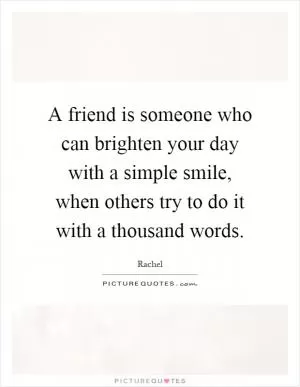 A friend is someone who can brighten your day with a simple smile, when others try to do it with a thousand words Picture Quote #1