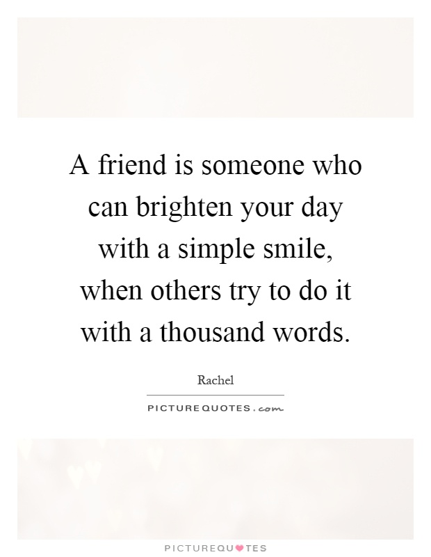 A friend is someone who can brighten your day with a simple smile, when others try to do it with a thousand words Picture Quote #1