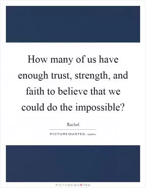 How many of us have enough trust, strength, and faith to believe that we could do the impossible? Picture Quote #1