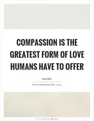 Compassion is the greatest form of love humans have to offer Picture Quote #1