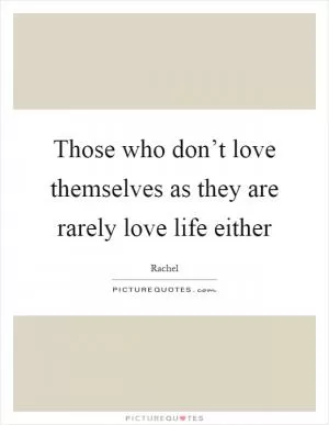 Those who don’t love themselves as they are rarely love life either Picture Quote #1