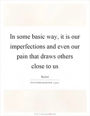 In some basic way, it is our imperfections and even our pain that draws others close to us Picture Quote #1