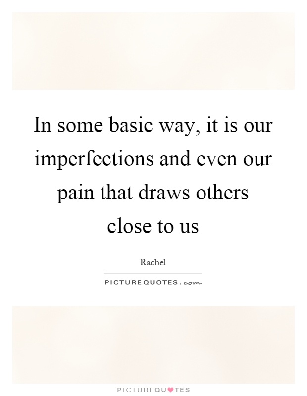In some basic way, it is our imperfections and even our pain that draws others close to us Picture Quote #1