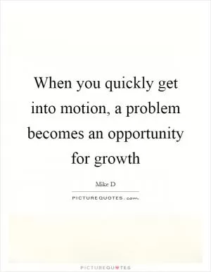 When you quickly get into motion, a problem becomes an opportunity for growth Picture Quote #1