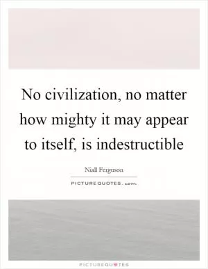 No civilization, no matter how mighty it may appear to itself, is indestructible Picture Quote #1