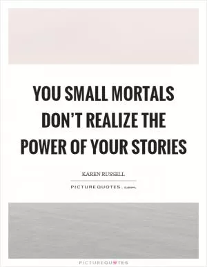 You small mortals don’t realize the power of your stories Picture Quote #1