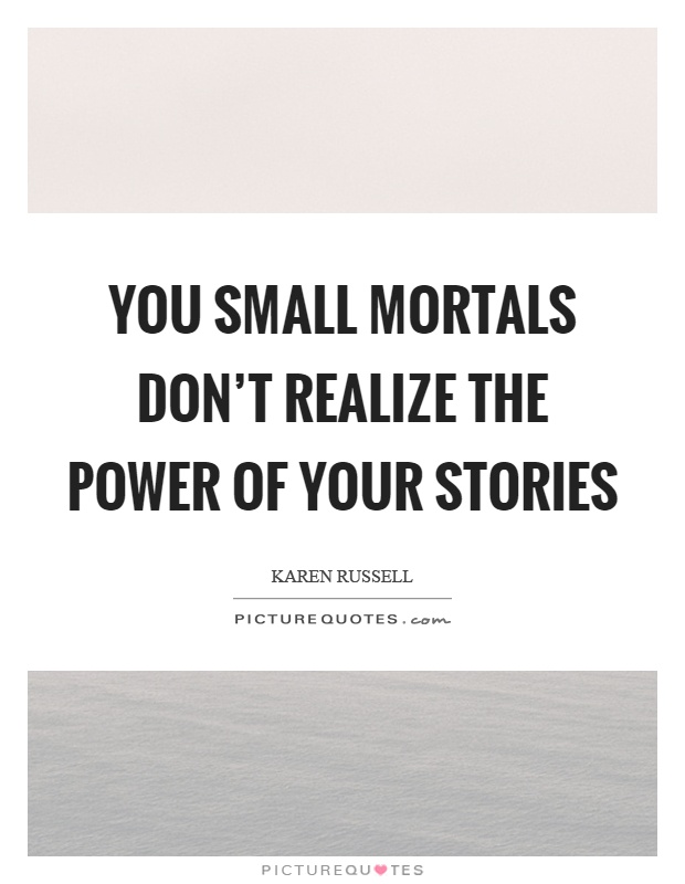 You small mortals don't realize the power of your stories Picture Quote #1
