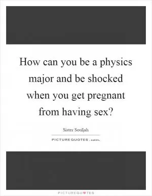How can you be a physics major and be shocked when you get pregnant from having sex? Picture Quote #1