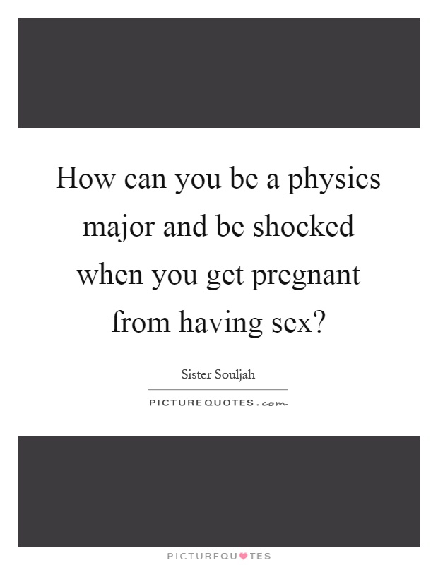 How can you be a physics major and be shocked when you get pregnant from having sex? Picture Quote #1