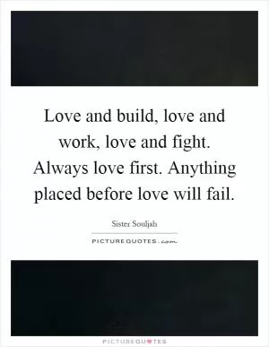 Love and build, love and work, love and fight. Always love first. Anything placed before love will fail Picture Quote #1