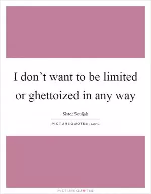 I don’t want to be limited or ghettoized in any way Picture Quote #1