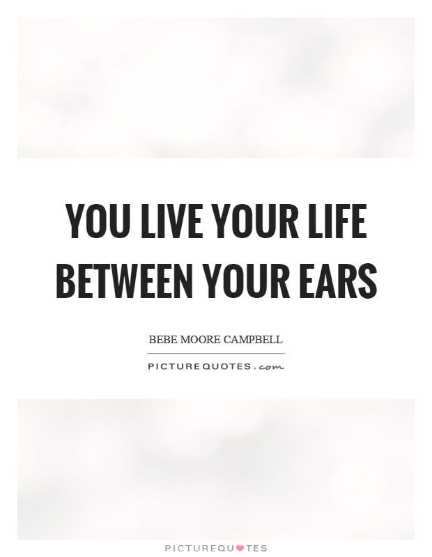 You live your life between your ears Picture Quote #1