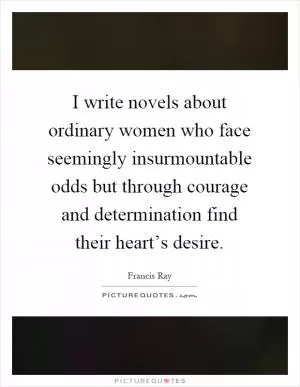 I write novels about ordinary women who face seemingly insurmountable odds but through courage and determination find their heart’s desire Picture Quote #1
