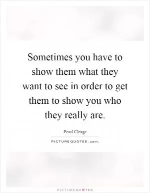 Sometimes you have to show them what they want to see in order to get them to show you who they really are Picture Quote #1