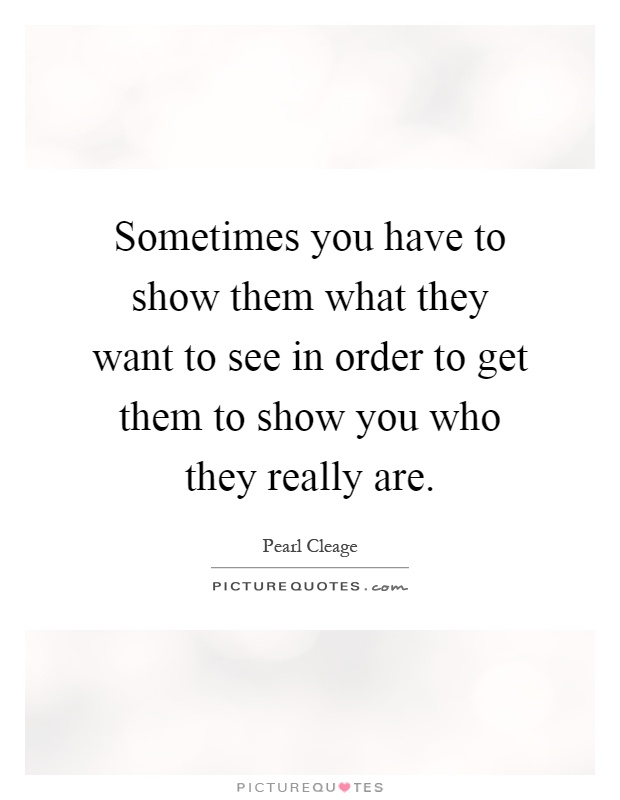 Sometimes you have to show them what they want to see in order to get them to show you who they really are Picture Quote #1