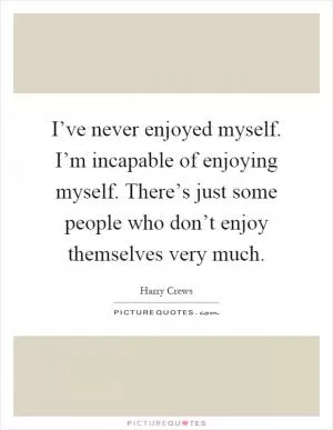 I’ve never enjoyed myself. I’m incapable of enjoying myself. There’s just some people who don’t enjoy themselves very much Picture Quote #1