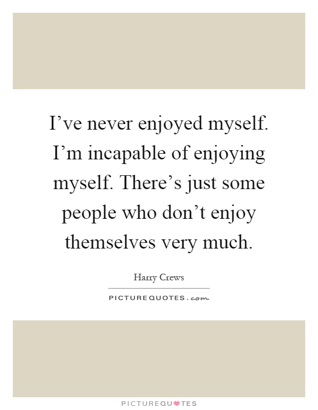 I've never enjoyed myself. I'm incapable of enjoying myself. There's just some people who don't enjoy themselves very much Picture Quote #1