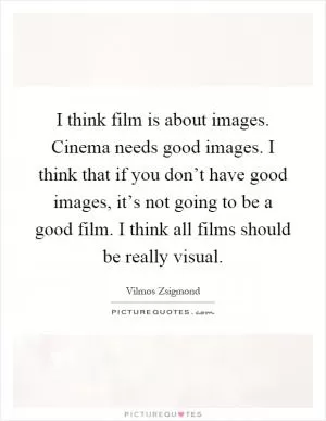 I think film is about images. Cinema needs good images. I think that if you don’t have good images, it’s not going to be a good film. I think all films should be really visual Picture Quote #1