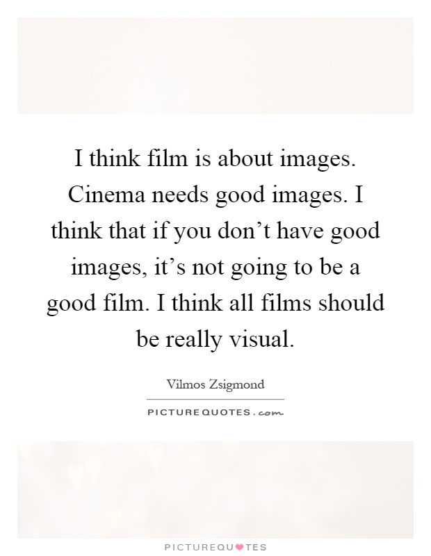 I think film is about images. Cinema needs good images. I think that if you don't have good images, it's not going to be a good film. I think all films should be really visual Picture Quote #1