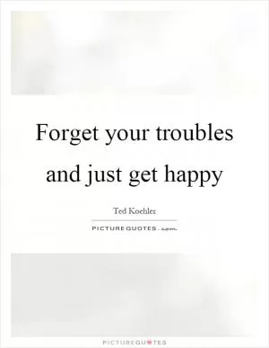 Forget your troubles and just get happy Picture Quote #1
