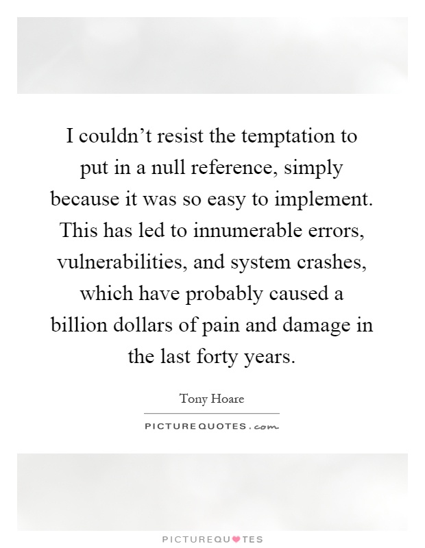 I couldn't resist the temptation to put in a null reference, simply because it was so easy to implement. This has led to innumerable errors, vulnerabilities, and system crashes, which have probably caused a billion dollars of pain and damage in the last forty years Picture Quote #1