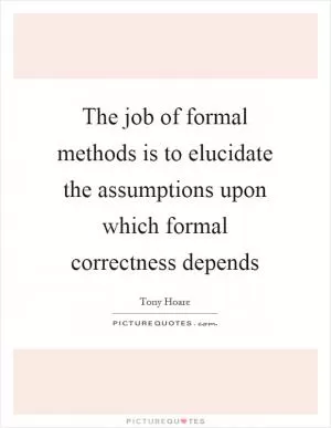 The job of formal methods is to elucidate the assumptions upon which formal correctness depends Picture Quote #1