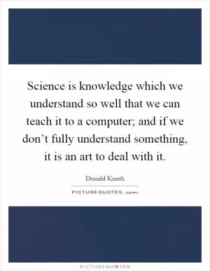Science is knowledge which we understand so well that we can teach it to a computer; and if we don’t fully understand something, it is an art to deal with it Picture Quote #1