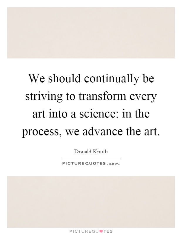 We should continually be striving to transform every art into a science: in the process, we advance the art Picture Quote #1