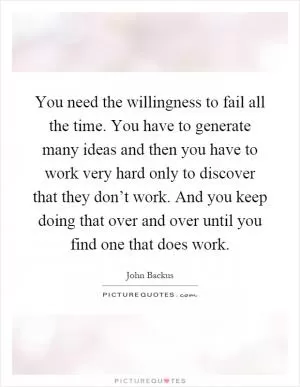 You need the willingness to fail all the time. You have to generate many ideas and then you have to work very hard only to discover that they don’t work. And you keep doing that over and over until you find one that does work Picture Quote #1
