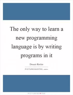 The only way to learn a new programming language is by writing programs in it Picture Quote #1