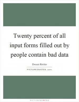 Twenty percent of all input forms filled out by people contain bad data Picture Quote #1