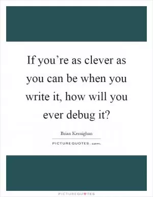 If you’re as clever as you can be when you write it, how will you ever debug it? Picture Quote #1