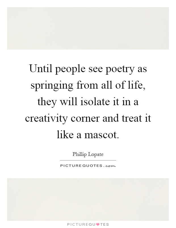 Until people see poetry as springing from all of life, they will isolate it in a creativity corner and treat it like a mascot Picture Quote #1