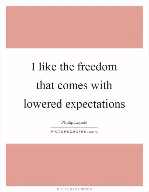 I like the freedom that comes with lowered expectations Picture Quote #1