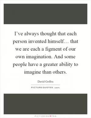 I’ve always thought that each person invented himself… that we are each a figment of our own imagination. And some people have a greater ability to imagine than others Picture Quote #1