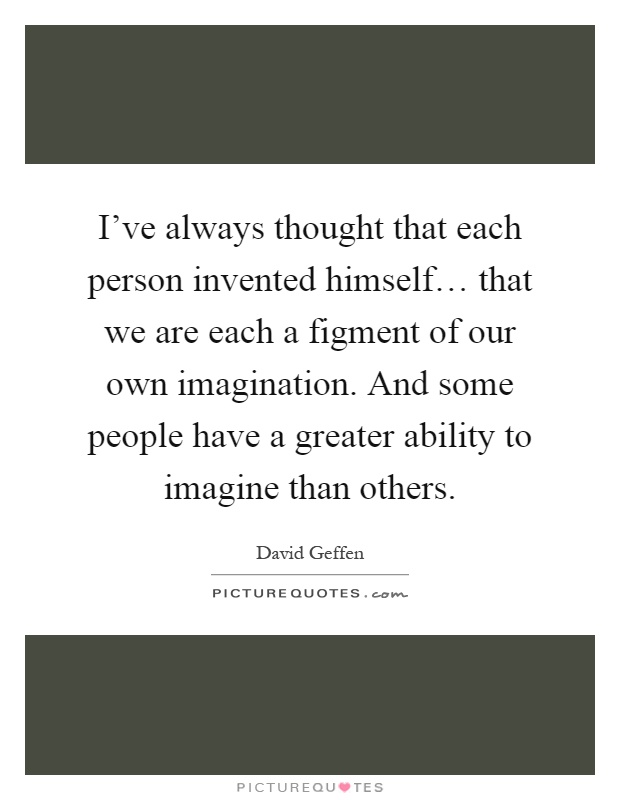 I've always thought that each person invented himself… that we are each a figment of our own imagination. And some people have a greater ability to imagine than others Picture Quote #1