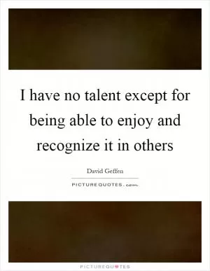 I have no talent except for being able to enjoy and recognize it in others Picture Quote #1