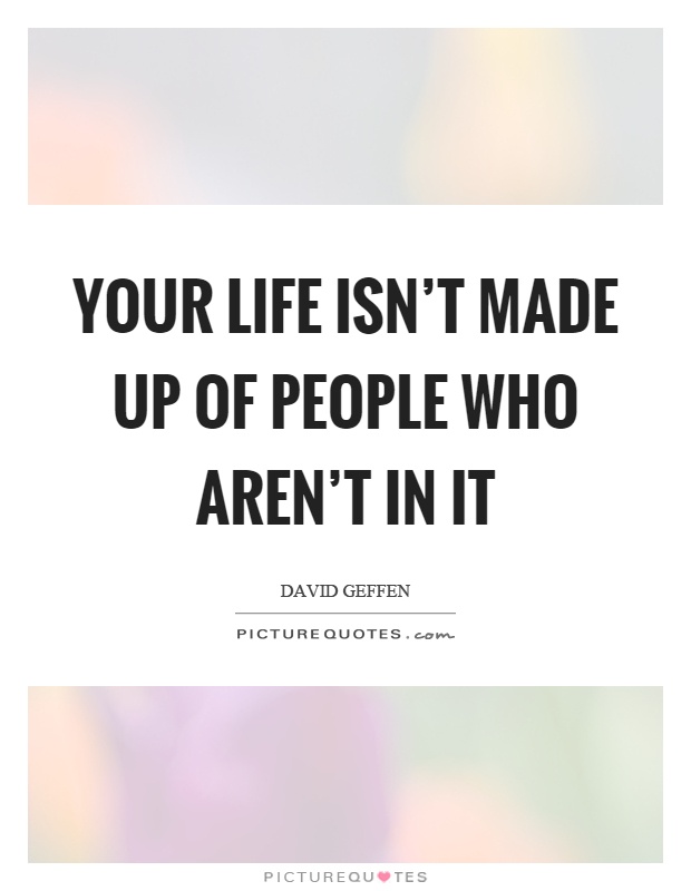 Your life isn't made up of people who aren't in it Picture Quote #1