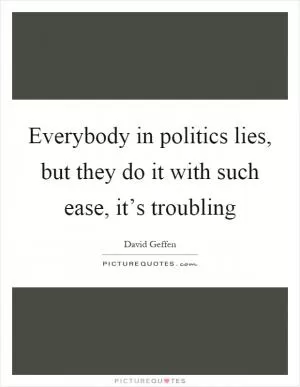 Everybody in politics lies, but they do it with such ease, it’s troubling Picture Quote #1