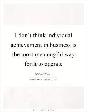 I don’t think individual achievement in business is the most meaningful way for it to operate Picture Quote #1