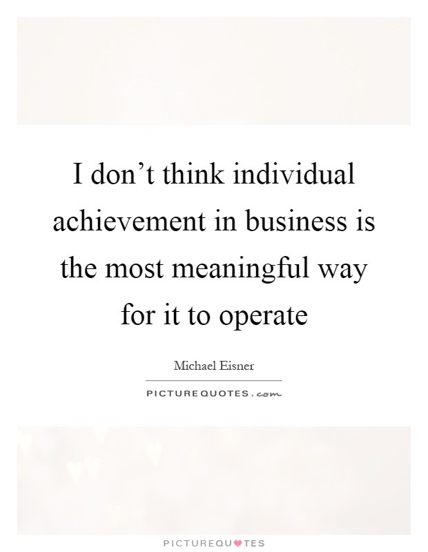 I don't think individual achievement in business is the most meaningful way for it to operate Picture Quote #1
