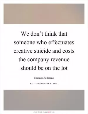 We don’t think that someone who effectuates creative suicide and costs the company revenue should be on the lot Picture Quote #1