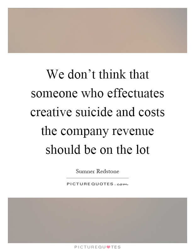 We don't think that someone who effectuates creative suicide and costs the company revenue should be on the lot Picture Quote #1