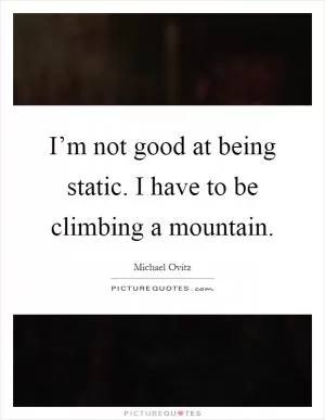 I’m not good at being static. I have to be climbing a mountain Picture Quote #1
