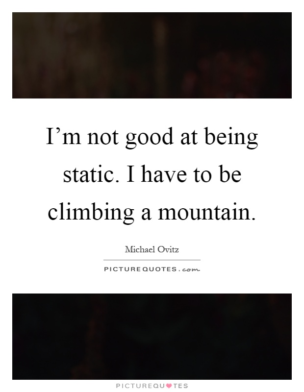 I'm not good at being static. I have to be climbing a mountain Picture Quote #1