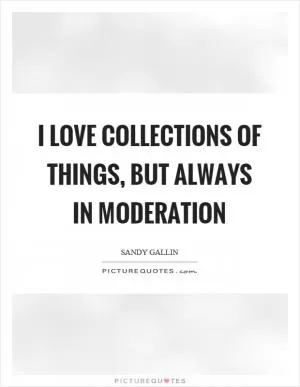 I love collections of things, but always in moderation Picture Quote #1
