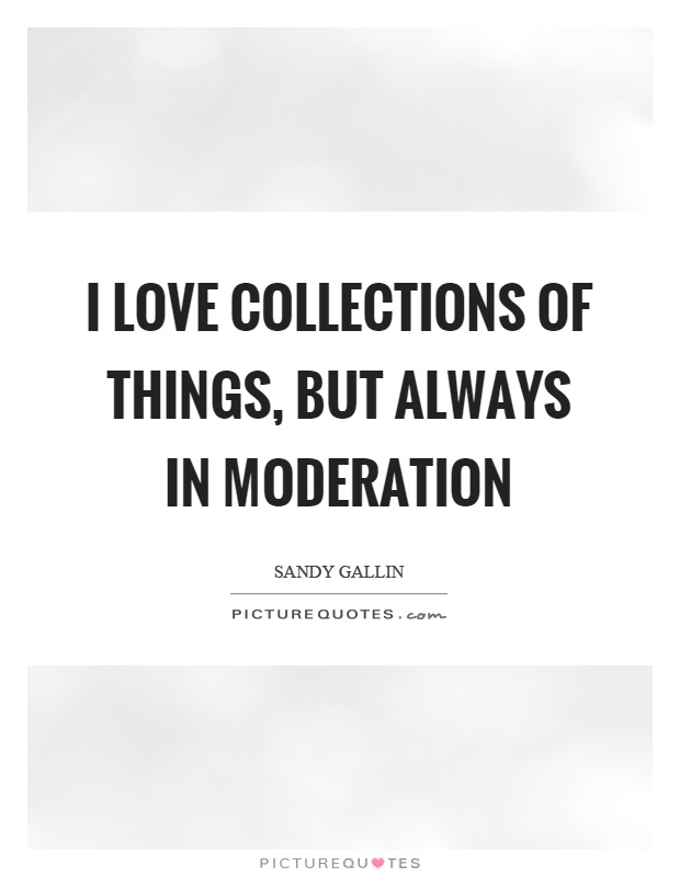 I love collections of things, but always in moderation Picture Quote #1