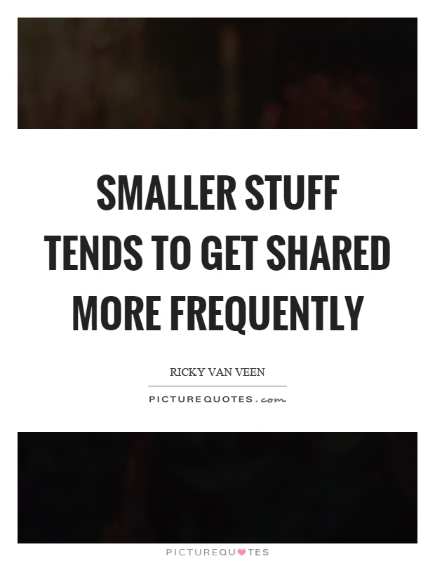 Smaller stuff tends to get shared more frequently Picture Quote #1